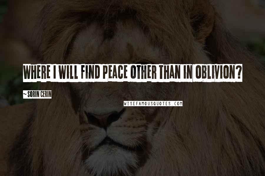 Sorin Cerin Quotes: Where I will find peace other than in oblivion?