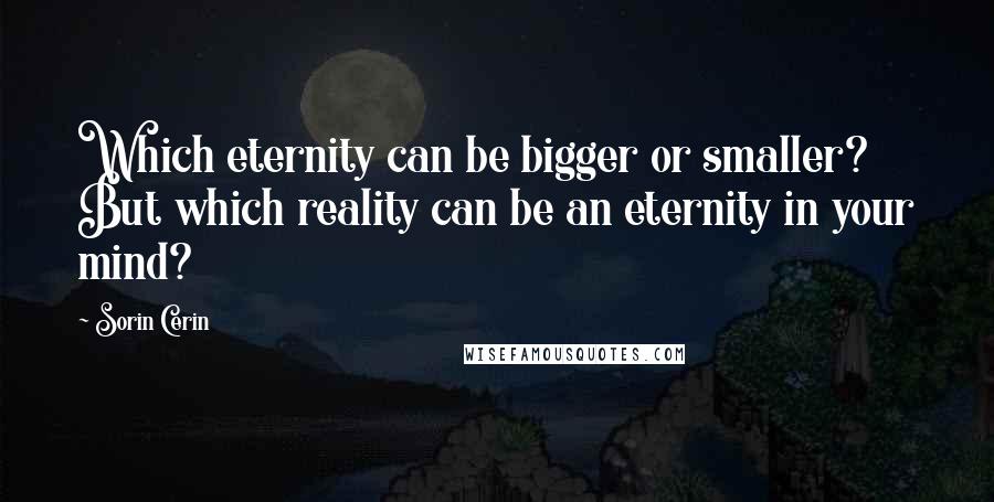 Sorin Cerin Quotes: Which eternity can be bigger or smaller? But which reality can be an eternity in your mind?