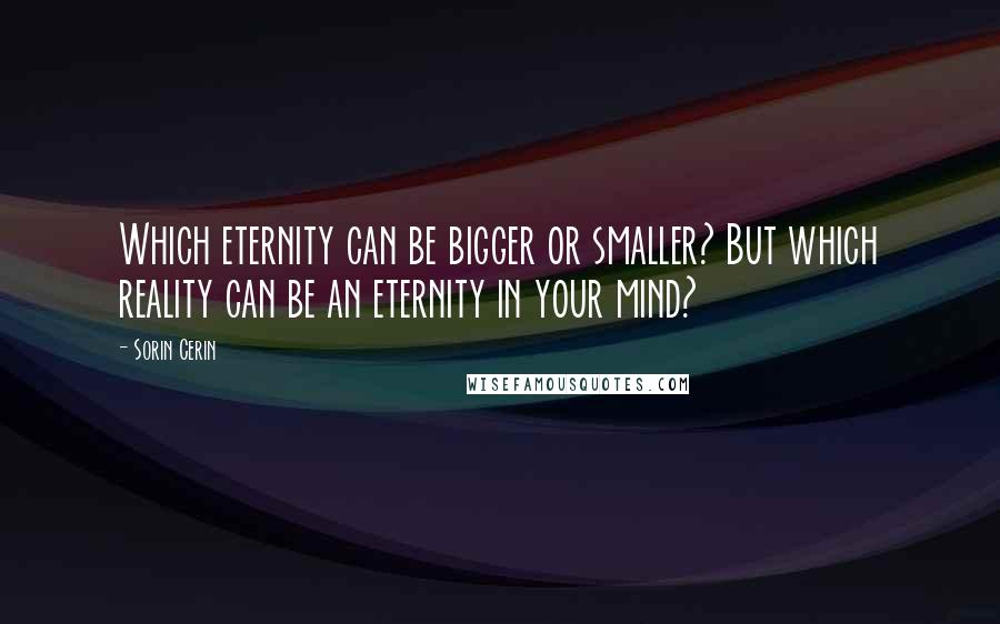 Sorin Cerin Quotes: Which eternity can be bigger or smaller? But which reality can be an eternity in your mind?