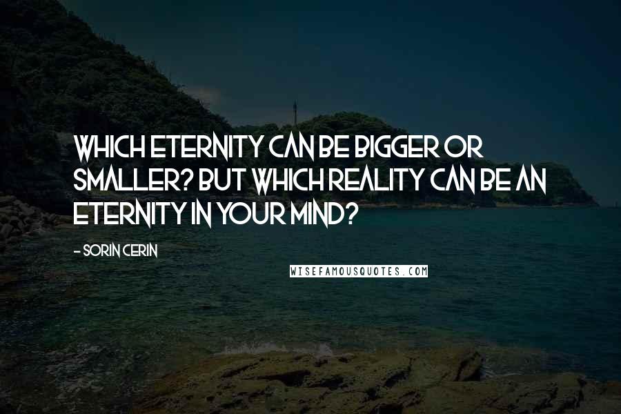 Sorin Cerin Quotes: Which eternity can be bigger or smaller? But which reality can be an eternity in your mind?