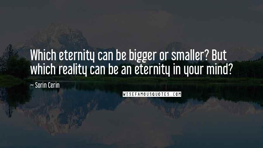 Sorin Cerin Quotes: Which eternity can be bigger or smaller? But which reality can be an eternity in your mind?