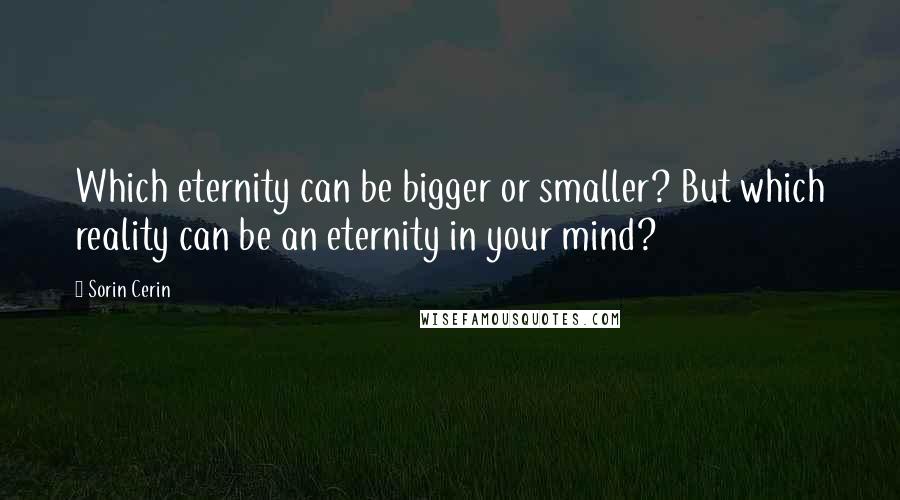 Sorin Cerin Quotes: Which eternity can be bigger or smaller? But which reality can be an eternity in your mind?