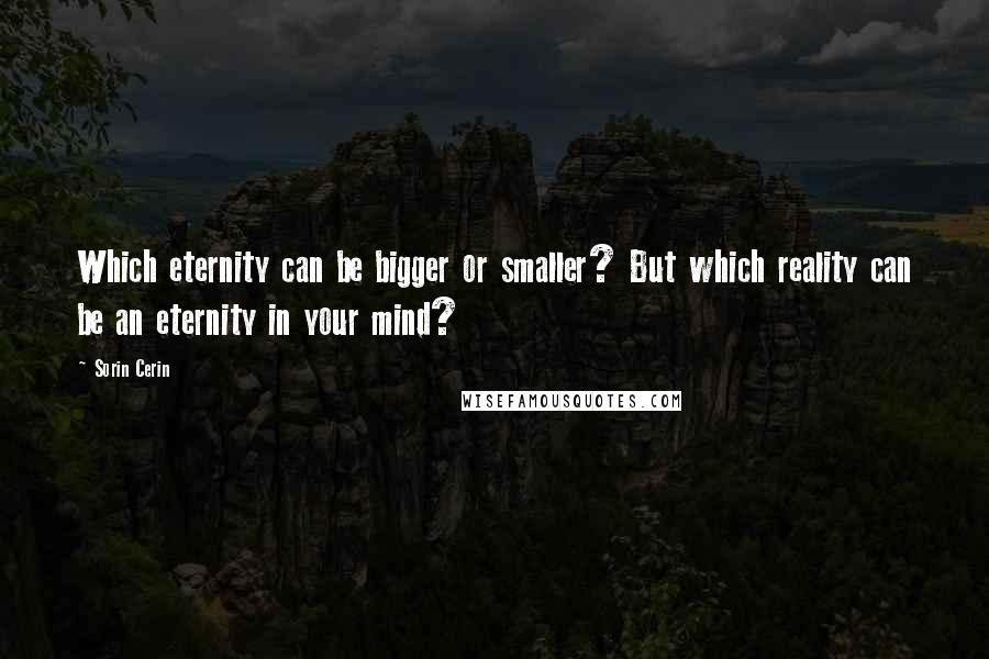 Sorin Cerin Quotes: Which eternity can be bigger or smaller? But which reality can be an eternity in your mind?