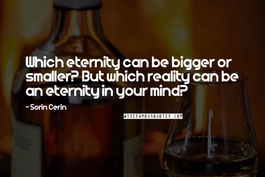 Sorin Cerin Quotes: Which eternity can be bigger or smaller? But which reality can be an eternity in your mind?