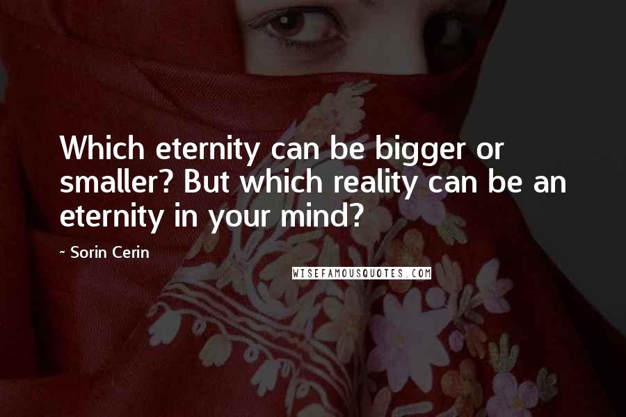 Sorin Cerin Quotes: Which eternity can be bigger or smaller? But which reality can be an eternity in your mind?