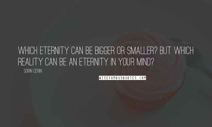 Sorin Cerin Quotes: Which eternity can be bigger or smaller? But which reality can be an eternity in your mind?
