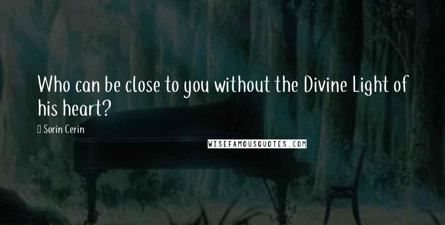 Sorin Cerin Quotes: Who can be close to you without the Divine Light of his heart?