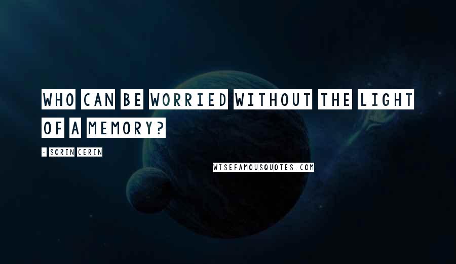 Sorin Cerin Quotes: Who can be worried without the light of a memory?