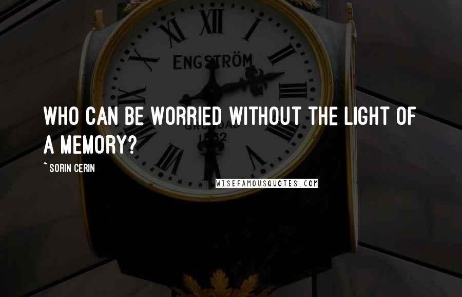Sorin Cerin Quotes: Who can be worried without the light of a memory?