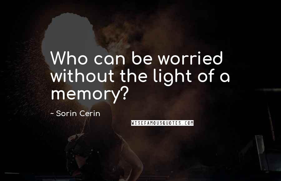 Sorin Cerin Quotes: Who can be worried without the light of a memory?