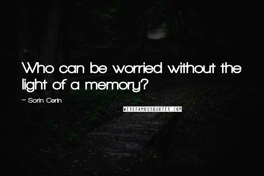 Sorin Cerin Quotes: Who can be worried without the light of a memory?