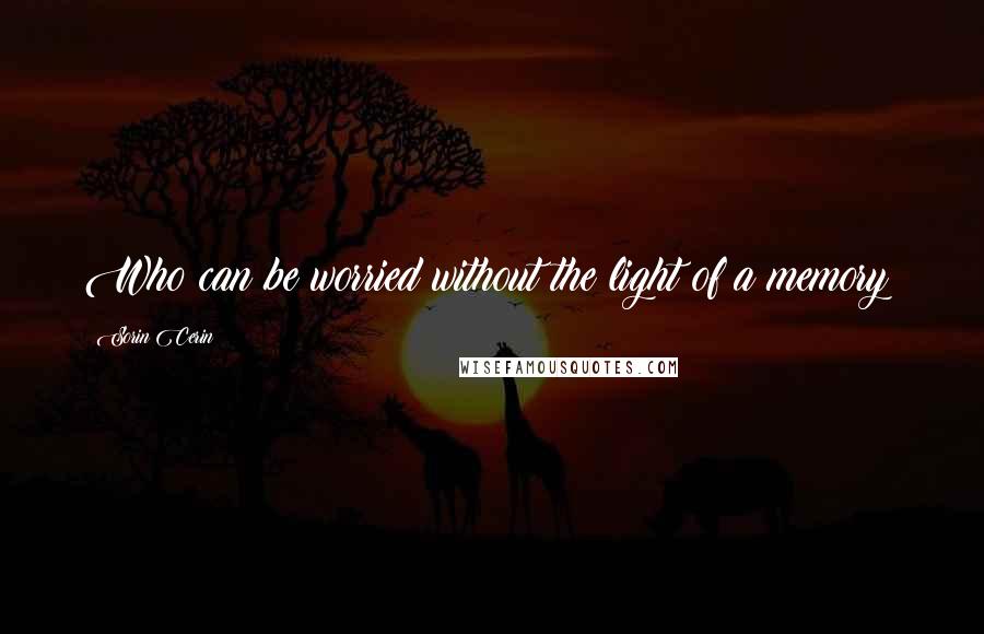 Sorin Cerin Quotes: Who can be worried without the light of a memory?