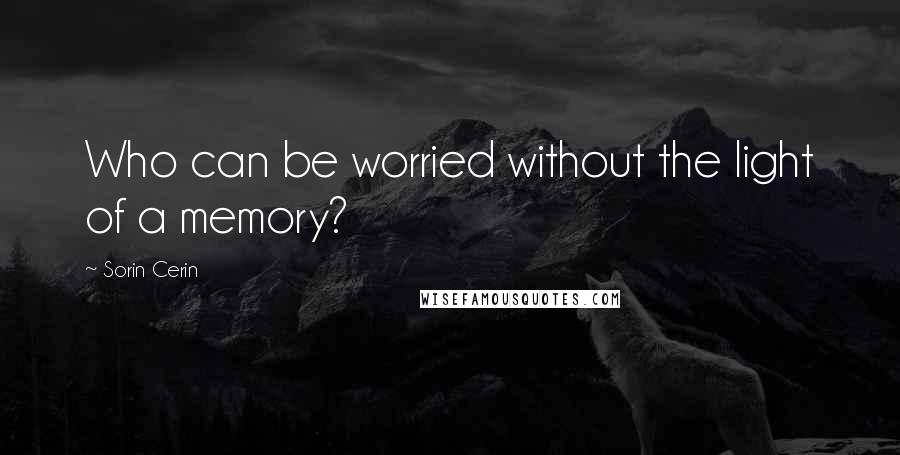 Sorin Cerin Quotes: Who can be worried without the light of a memory?