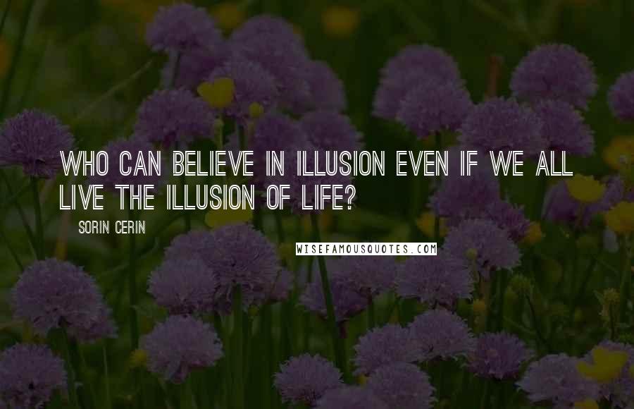 Sorin Cerin Quotes: Who can believe in illusion even if we all live the Illusion of Life?