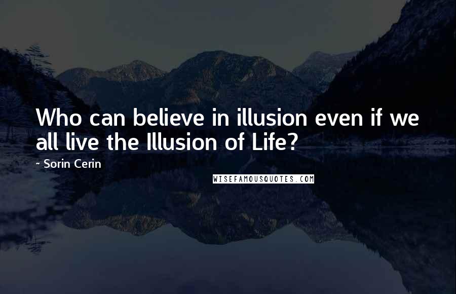Sorin Cerin Quotes: Who can believe in illusion even if we all live the Illusion of Life?