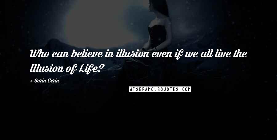 Sorin Cerin Quotes: Who can believe in illusion even if we all live the Illusion of Life?