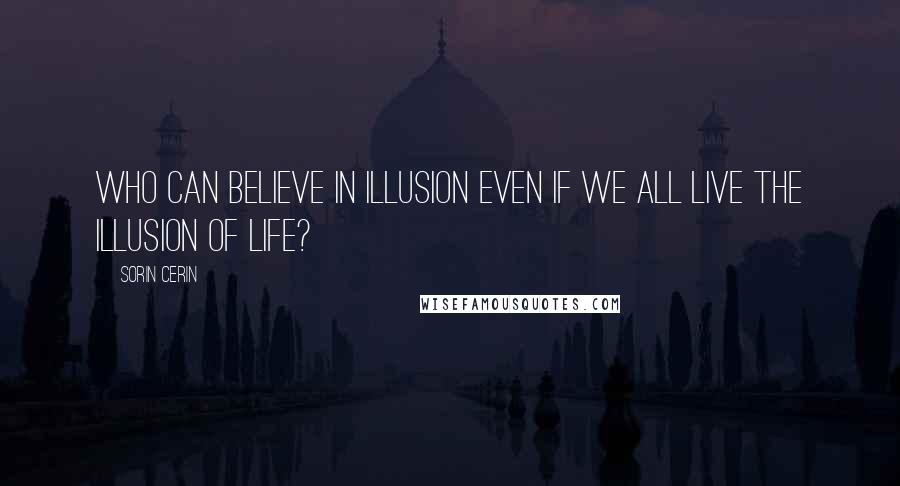 Sorin Cerin Quotes: Who can believe in illusion even if we all live the Illusion of Life?