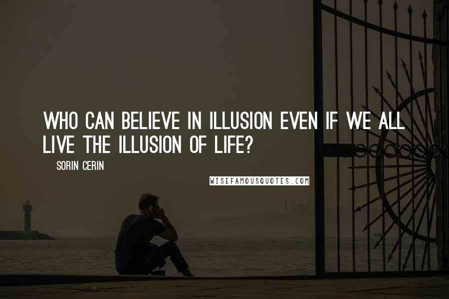 Sorin Cerin Quotes: Who can believe in illusion even if we all live the Illusion of Life?