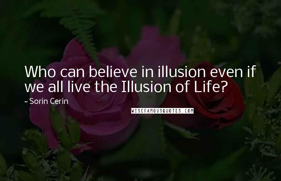 Sorin Cerin Quotes: Who can believe in illusion even if we all live the Illusion of Life?