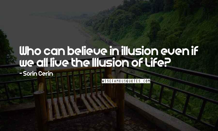 Sorin Cerin Quotes: Who can believe in illusion even if we all live the Illusion of Life?