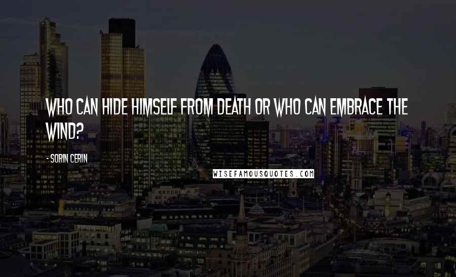 Sorin Cerin Quotes: Who can hide himself from death or who can embrace the wind?