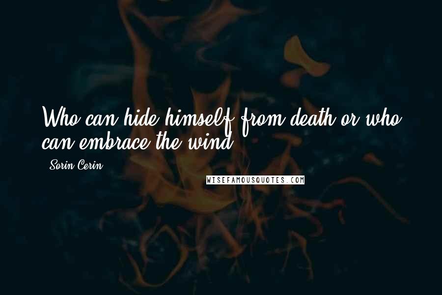 Sorin Cerin Quotes: Who can hide himself from death or who can embrace the wind?