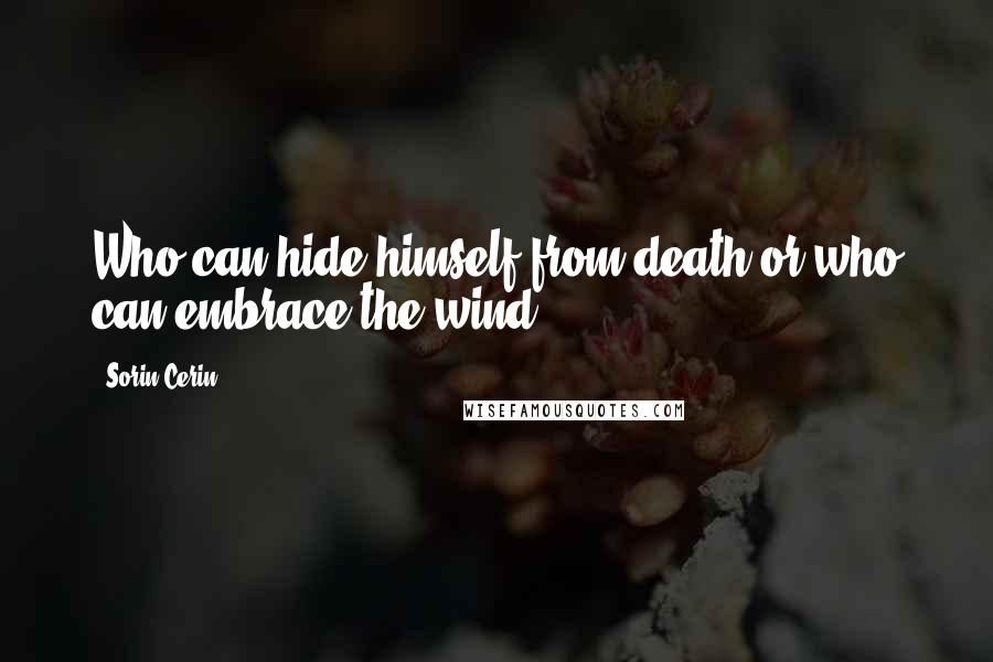 Sorin Cerin Quotes: Who can hide himself from death or who can embrace the wind?