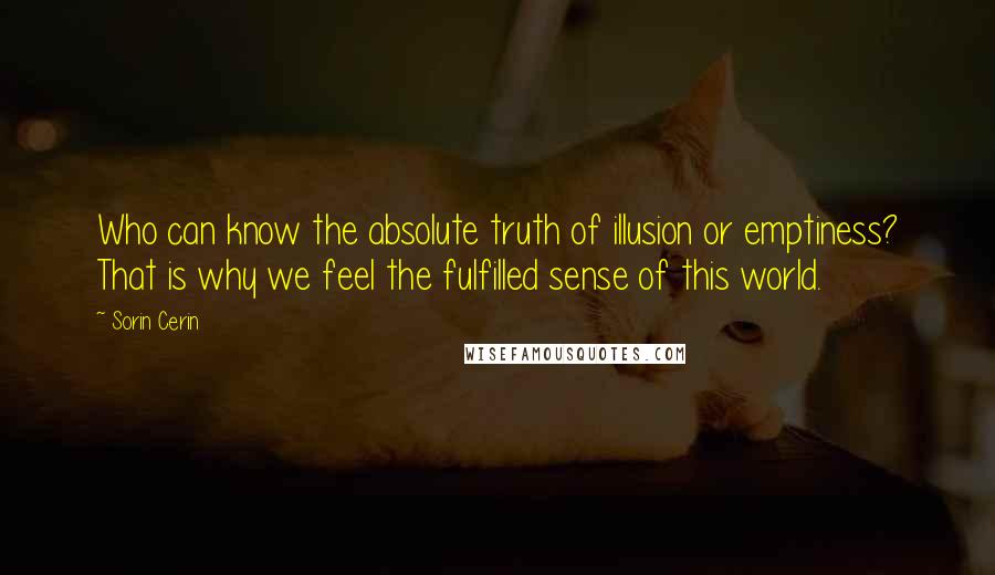 Sorin Cerin Quotes:  Who can know the absolute truth of illusion or emptiness? That is why we feel the fulfilled sense of this world.