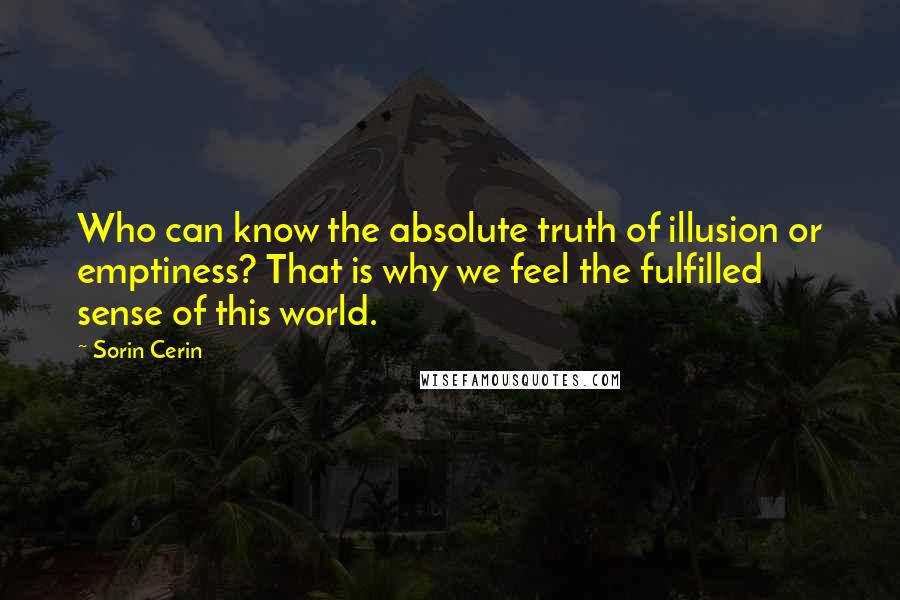 Sorin Cerin Quotes:  Who can know the absolute truth of illusion or emptiness? That is why we feel the fulfilled sense of this world.