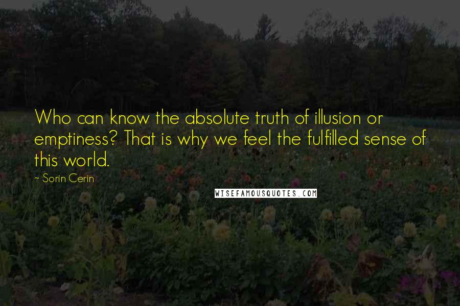 Sorin Cerin Quotes:  Who can know the absolute truth of illusion or emptiness? That is why we feel the fulfilled sense of this world.