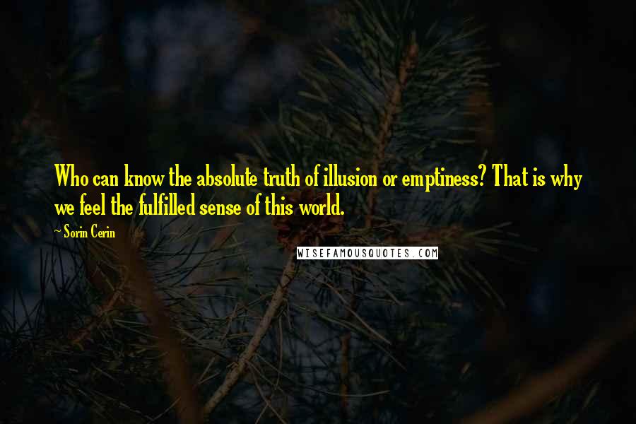 Sorin Cerin Quotes:  Who can know the absolute truth of illusion or emptiness? That is why we feel the fulfilled sense of this world.