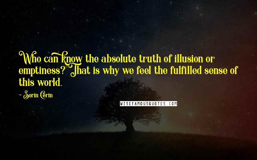 Sorin Cerin Quotes:  Who can know the absolute truth of illusion or emptiness? That is why we feel the fulfilled sense of this world.