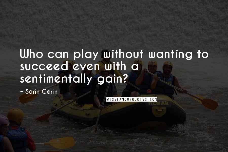 Sorin Cerin Quotes: Who can play without wanting to succeed even with a sentimentally gain?