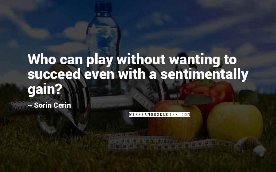 Sorin Cerin Quotes: Who can play without wanting to succeed even with a sentimentally gain?