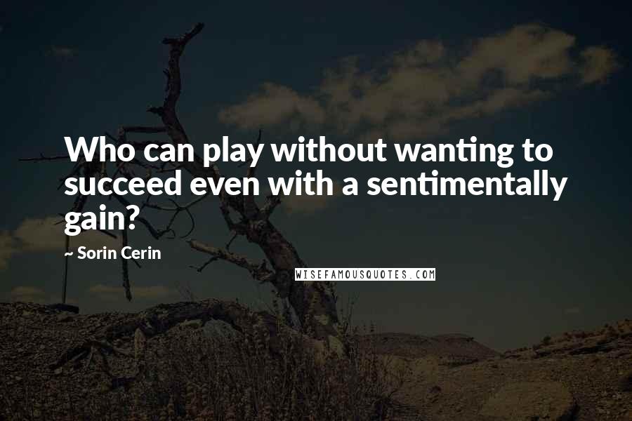 Sorin Cerin Quotes: Who can play without wanting to succeed even with a sentimentally gain?