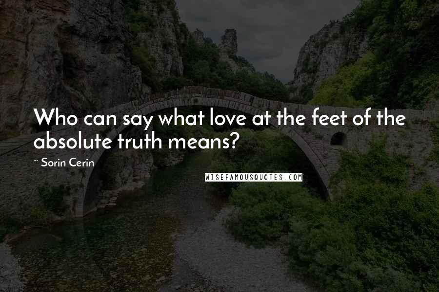Sorin Cerin Quotes: Who can say what love at the feet of the absolute truth means?