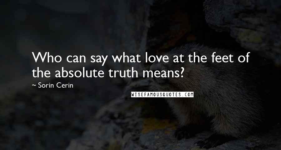 Sorin Cerin Quotes: Who can say what love at the feet of the absolute truth means?