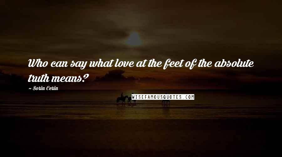 Sorin Cerin Quotes: Who can say what love at the feet of the absolute truth means?