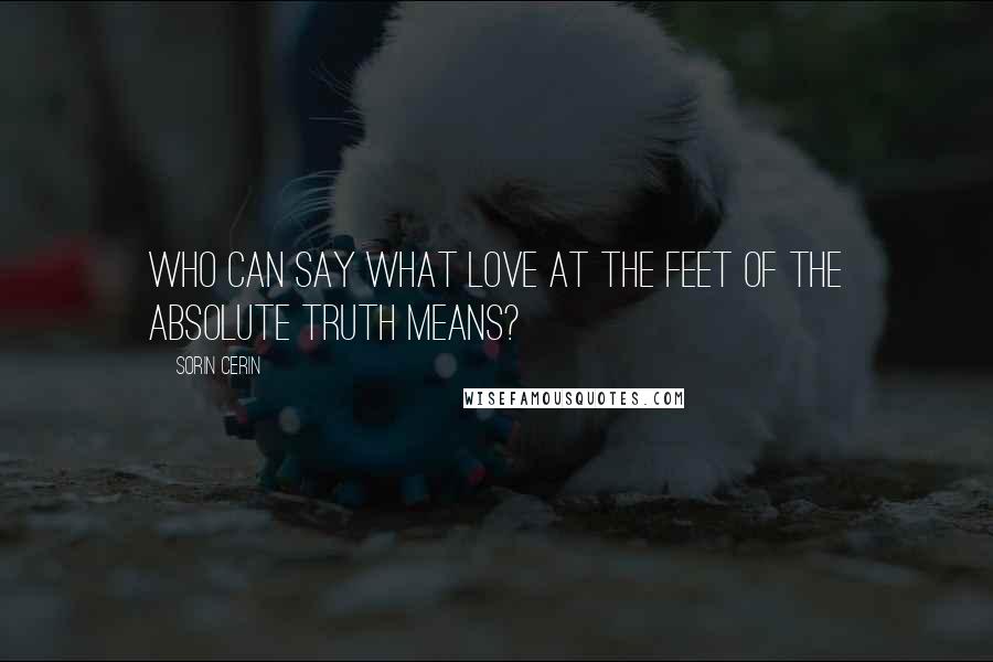 Sorin Cerin Quotes: Who can say what love at the feet of the absolute truth means?