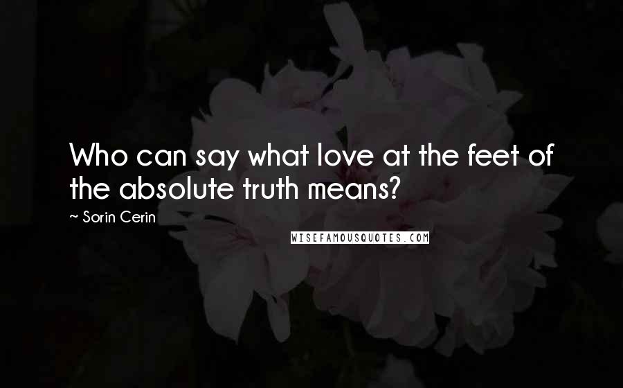 Sorin Cerin Quotes: Who can say what love at the feet of the absolute truth means?