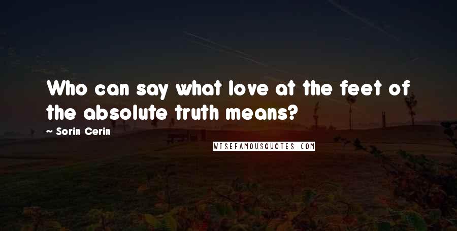 Sorin Cerin Quotes: Who can say what love at the feet of the absolute truth means?