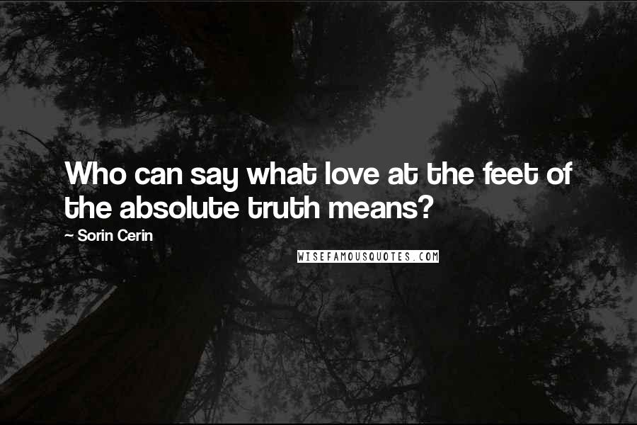 Sorin Cerin Quotes: Who can say what love at the feet of the absolute truth means?