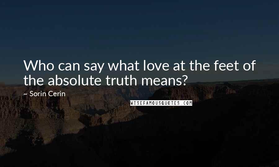 Sorin Cerin Quotes: Who can say what love at the feet of the absolute truth means?