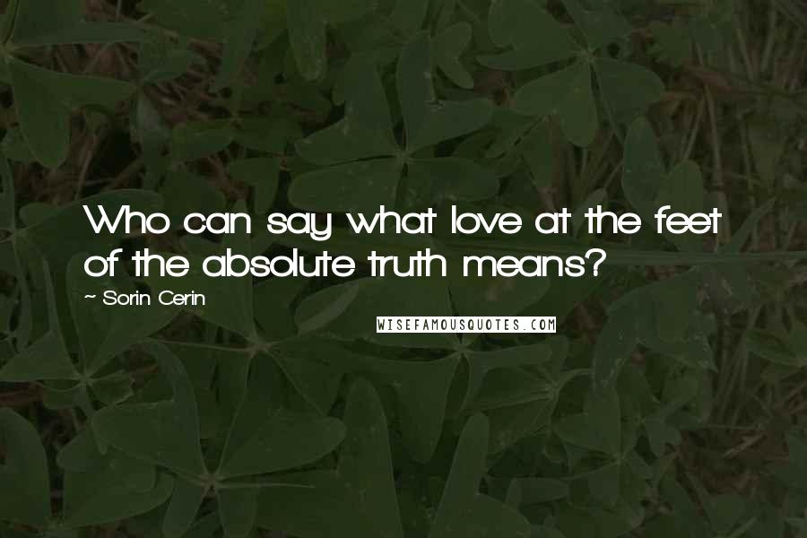 Sorin Cerin Quotes: Who can say what love at the feet of the absolute truth means?