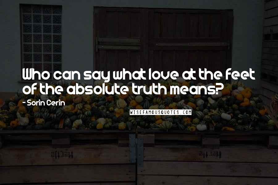 Sorin Cerin Quotes: Who can say what love at the feet of the absolute truth means?