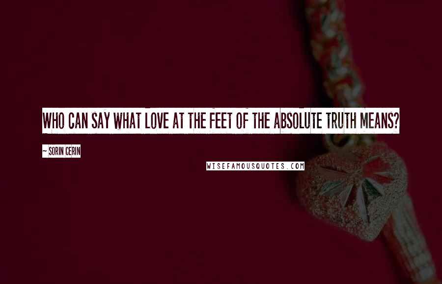 Sorin Cerin Quotes: Who can say what love at the feet of the absolute truth means?