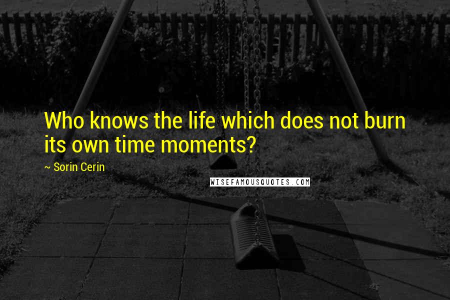 Sorin Cerin Quotes: Who knows the life which does not burn its own time moments?