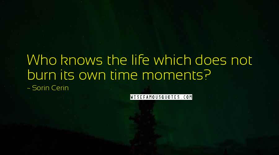 Sorin Cerin Quotes: Who knows the life which does not burn its own time moments?