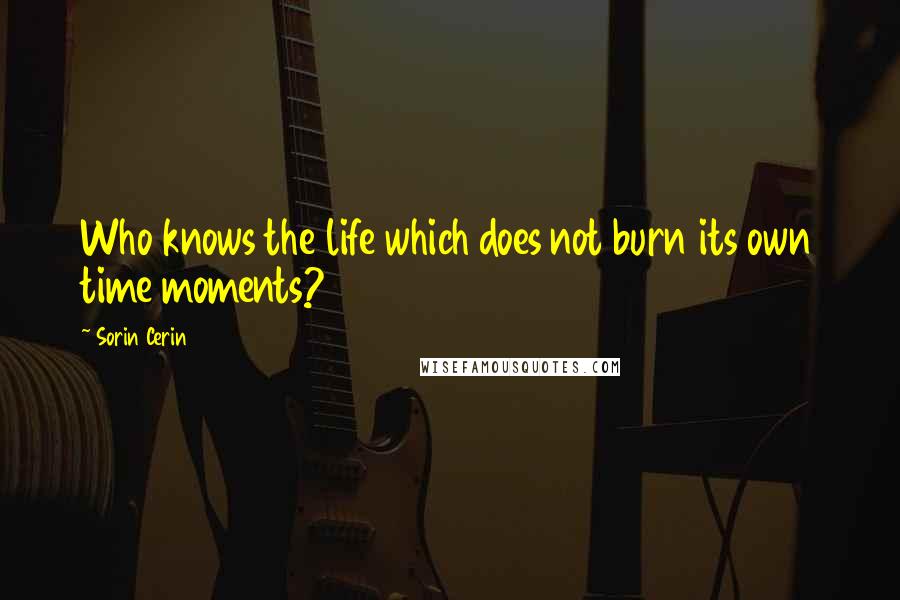 Sorin Cerin Quotes: Who knows the life which does not burn its own time moments?
