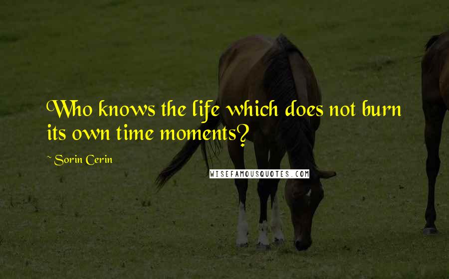 Sorin Cerin Quotes: Who knows the life which does not burn its own time moments?